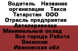 Водитель › Название организации ­ Такси Татарстан, ООО › Отрасль предприятия ­ Автоперевозки › Минимальный оклад ­ 20 000 - Все города Работа » Вакансии   . Ивановская обл.